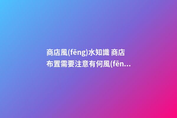 商店風(fēng)水知識 商店布置需要注意有何風(fēng)水講究